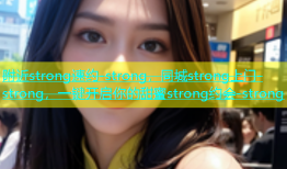 附近strong速约-strong，同城strong上门-strong，一键开启你的甜蜜strong约会-strong