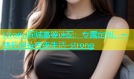 strong同城富婆速配：专属定制，一键开启私密夜生活-strong