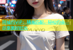 同城约VIP：精准匹配，轻松约会，尽享美好时光