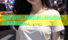 同城约VIP：精准匹配，轻松约会，尽享美好时光