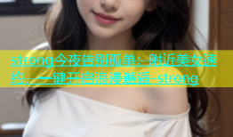 strong今夜告别孤单：附近美女速约，一键开启浪漫邂逅-strong