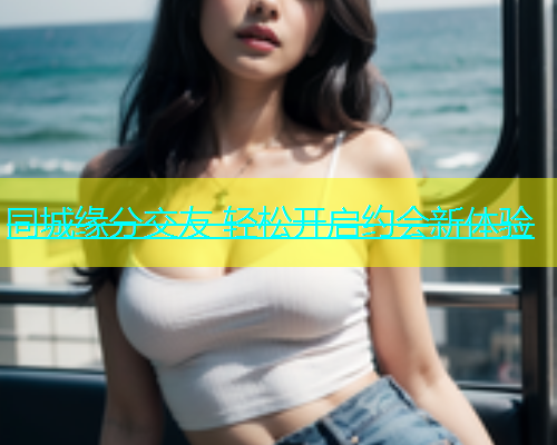 同城缘分交友 轻松开启约会新体验