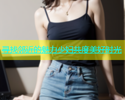 寻找邻近的魅力少妇共度美好时光