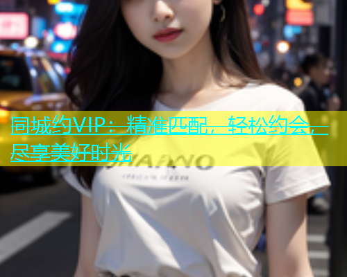 同城约VIP：精准匹配，轻松约会，尽享美好时光