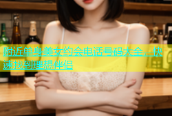 附近单身美女约会电话号码大全，快速找到理想伴侣