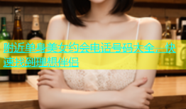 附近单身美女约会电话号码大全，快速找到理想伴侣