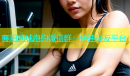 襄阳同城炮约微信群：快速交友平台