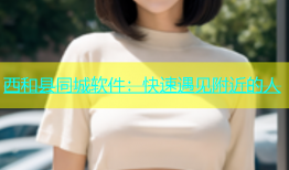 西和县同城软件：快速遇见附近的人
