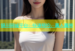 银川同城平台：快速预约，真人真照