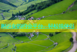 附近女的约会平台，轻松找伴侣
