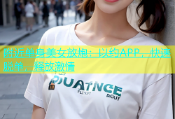 附近单身美女放炮：以约APP，快速脱单，释放激情