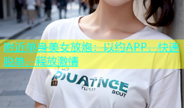 附近单身美女放炮：以约APP，快速脱单，释放激情