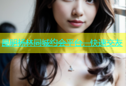 昆明杨林同城约会平台，快速交友