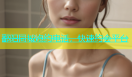 鄱阳同城炮约电话，快速约会平台