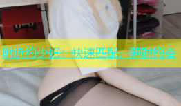 附近约少妇：快速匹配，随时约会