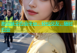 附近妹子约会平台，轻松交友，随时约会