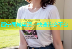 西宁同城电话，快速约会平台