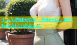十大免费聊天软件：畅聊无阻，随时随地连接朋友与家人
