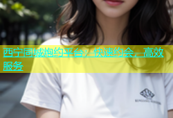西宁同城炮约平台：快速约会，高效服务