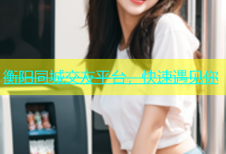 衡阳同城交友平台，快速遇见你