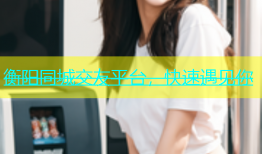 衡阳同城交友平台，快速遇见你