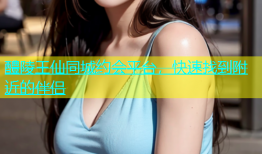 醴陵王仙同城约会平台，快速找到附近的伴侣