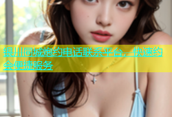 银川同城炮约电话联系平台，快速约会便捷服务
