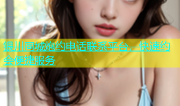 银川同城炮约电话联系平台，快速约会便捷服务