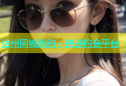 达州同城炮约，快速约会平台