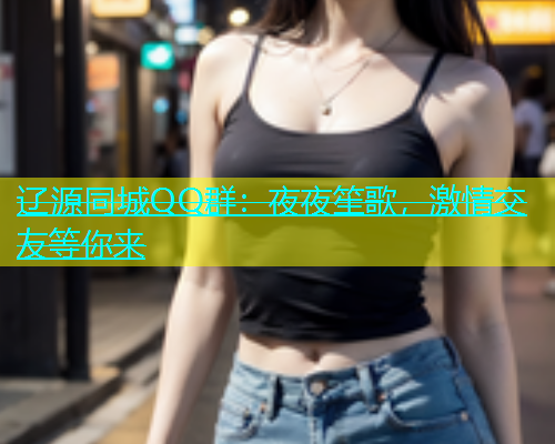 辽源同城QQ群：夜夜笙歌，激情交友等你来