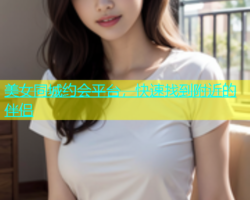 美女同城约会平台，快速找到附近的伴侣