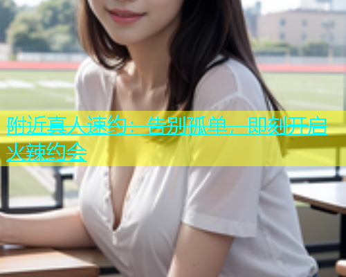 附近真人速约：告别孤单，即刻开启火辣约会