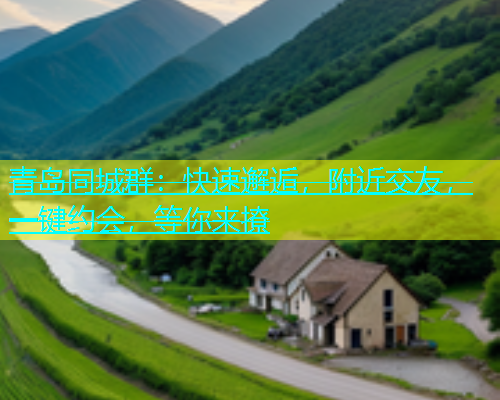 青岛同城群：快速邂逅，附近交友，一键约会，等你来撩
