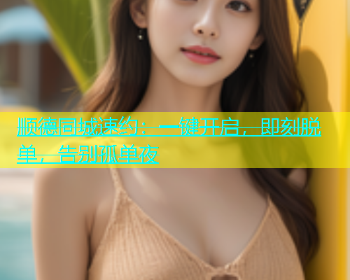 顺德同城速约：一键开启，即刻脱单，告别孤单夜