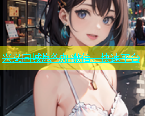 兴义同城炮约加微信，快速平台