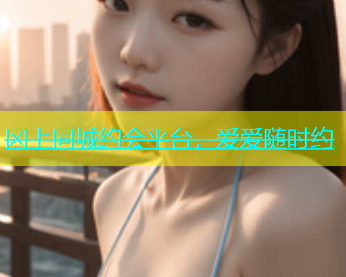 冈上同城约会平台，爱爱随时约