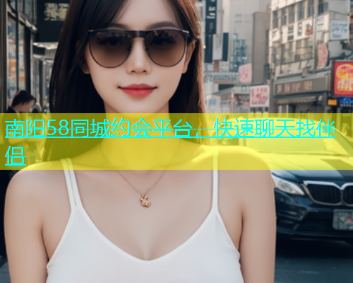 南阳58同城约会平台，快速聊天找伴侣