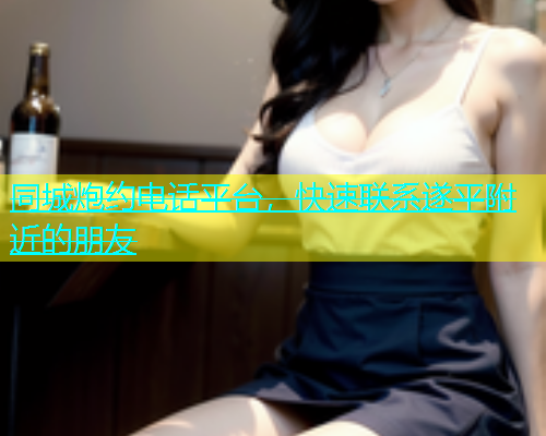 同城炮约电话平台，快速联系遂平附近的朋友