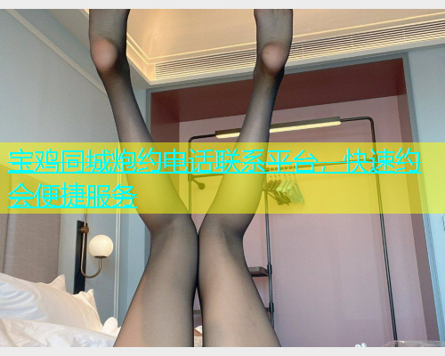 宝鸡同城炮约电话联系平台，快速约会便捷服务