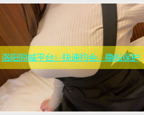 洛阳同城平台：快速约会、隐私保护