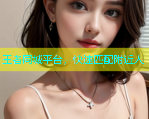 王者同城平台，快速匹配附近人