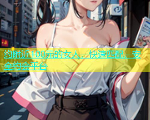 约附近100元的女人，快速匹配，安全约会平台