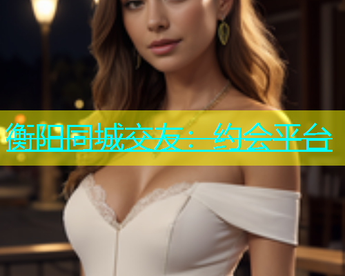 衡阳同城交友：约会平台