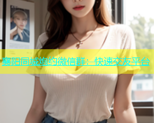 襄阳同城炮约微信群：快速交友平台