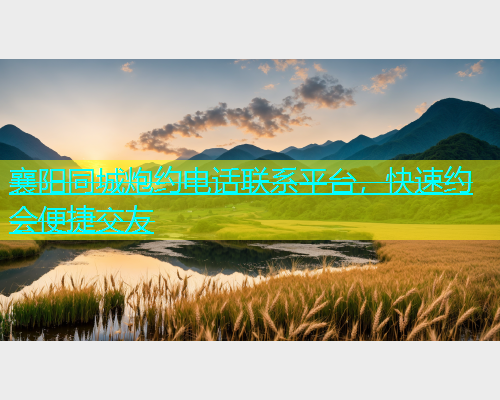 襄阳同城炮约电话联系平台，快速约会便捷交友
