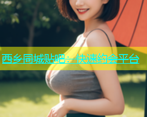 西乡同城贴吧：快速约会平台