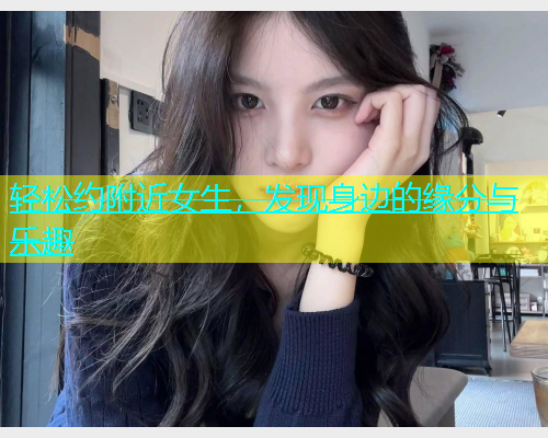 轻松约附近女生，发现身边的缘分与乐趣