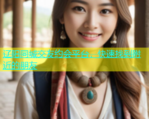 辽阳同城交友约会平台，快速找到附近的朋友