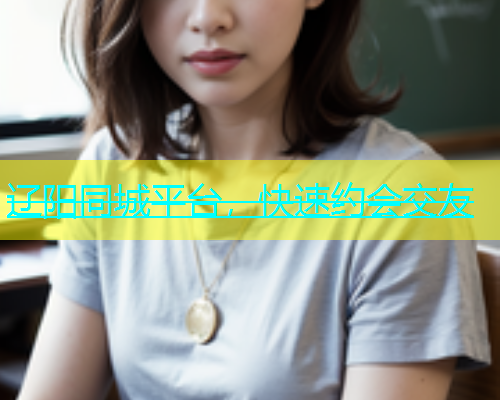 辽阳同城平台，快速约会交友