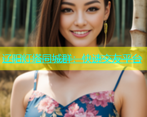 辽阳灯塔同城群：快速交友平台